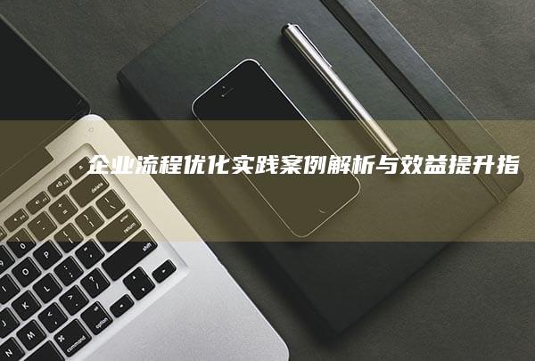 企业流程优化实践案例解析与效益提升指南