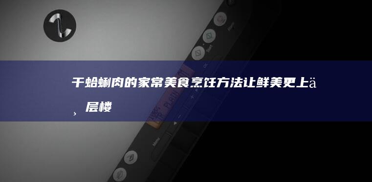 干蛤蜊肉的家常美食烹饪方法：让鲜美更上一层楼